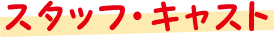 スタッフ キャスト